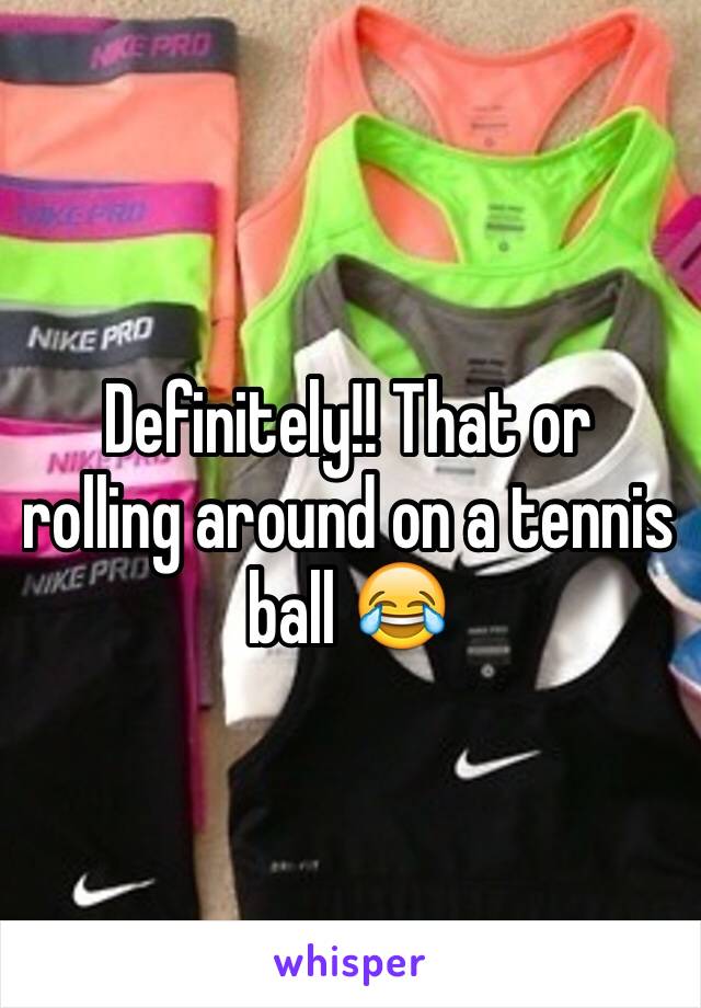 Definitely!! That or rolling around on a tennis ball 😂