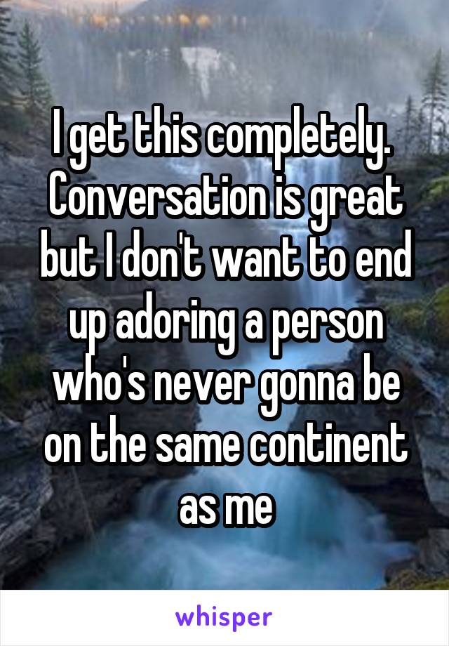 I get this completely.  Conversation is great but I don't want to end up adoring a person who's never gonna be on the same continent as me