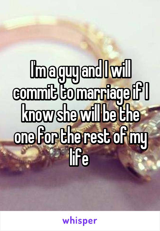 I'm a guy and I will commit to marriage if I know she will be the one for the rest of my life 