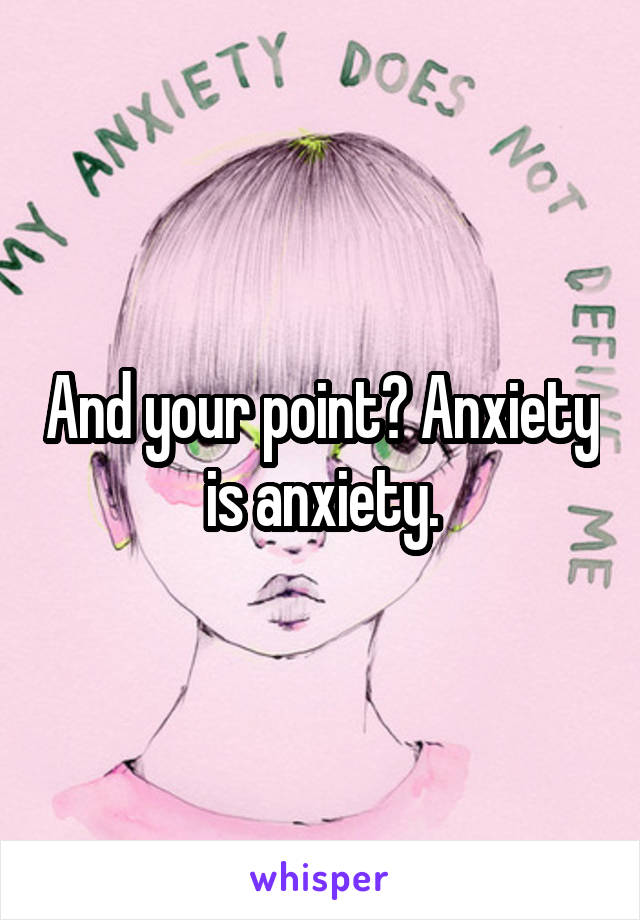 And your point? Anxiety is anxiety.