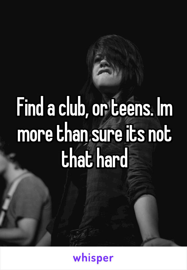 Find a club, or teens. Im more than sure its not that hard