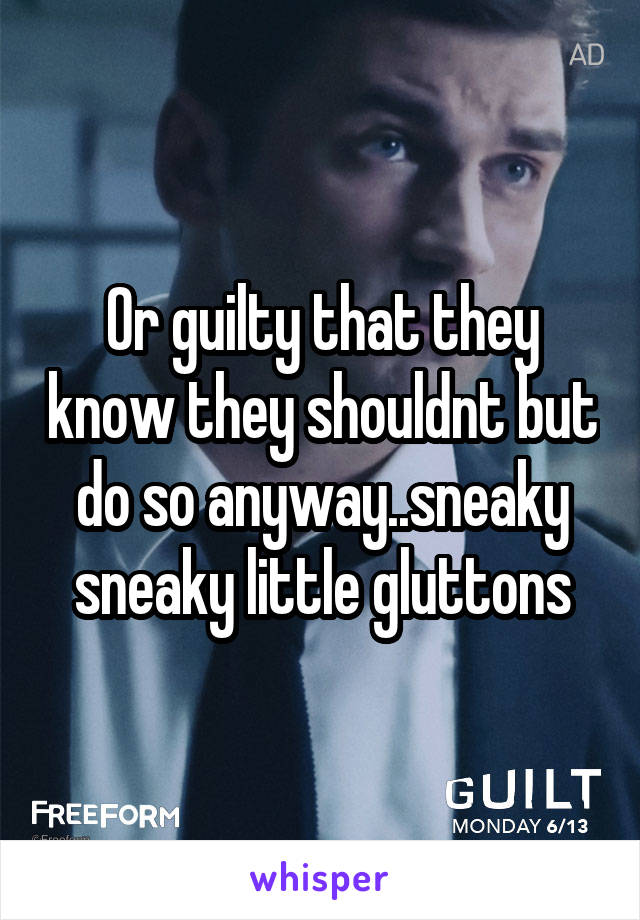 Or guilty that they know they shouldnt but do so anyway..sneaky sneaky little gluttons