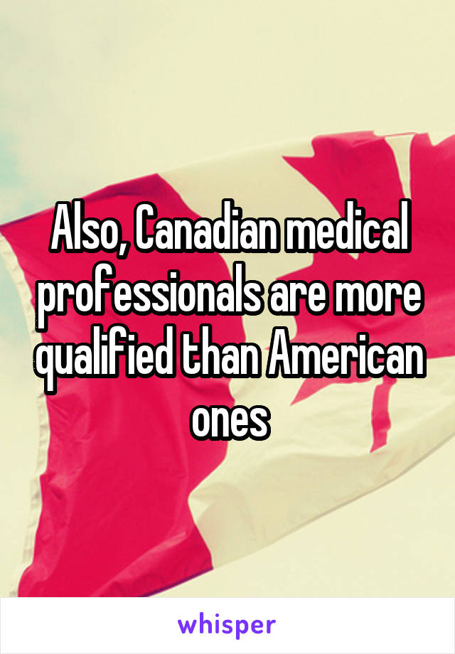 Also, Canadian medical professionals are more qualified than American ones