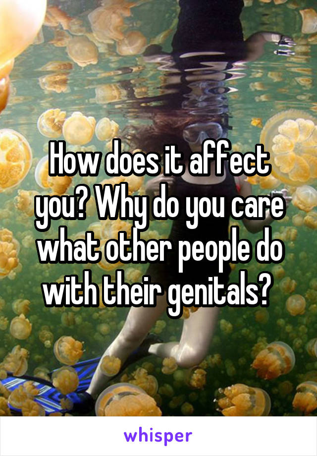How does it affect you? Why do you care what other people do with their genitals? 
