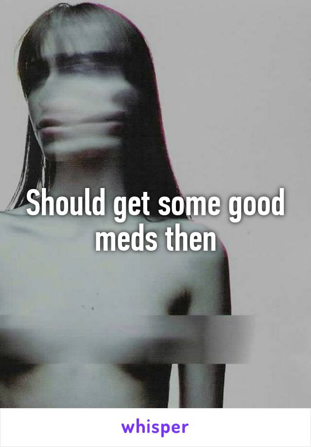 Should get some good meds then