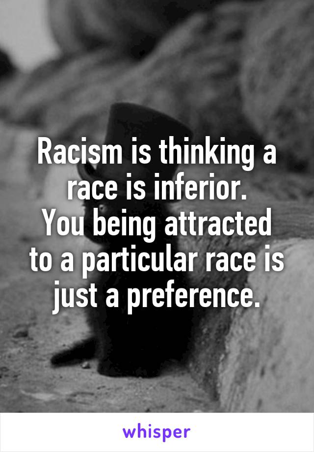 Racism is thinking a race is inferior.
You being attracted to a particular race is just a preference.