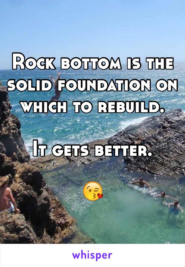 Rock bottom is the solid foundation on which to rebuild. 

It gets better. 

😘