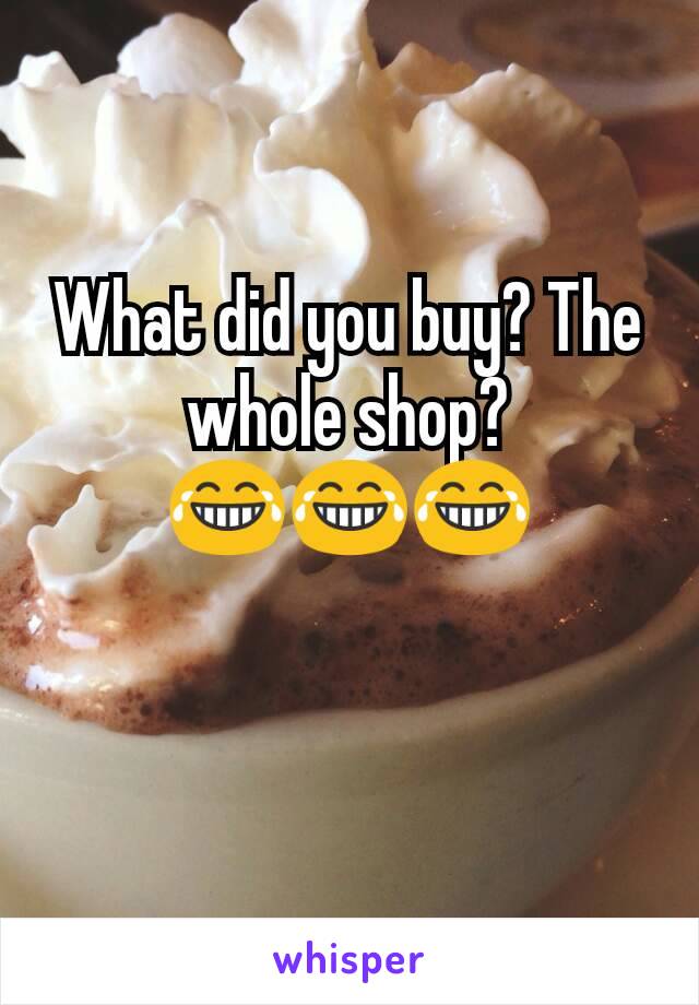 What did you buy? The whole shop? 😂😂😂