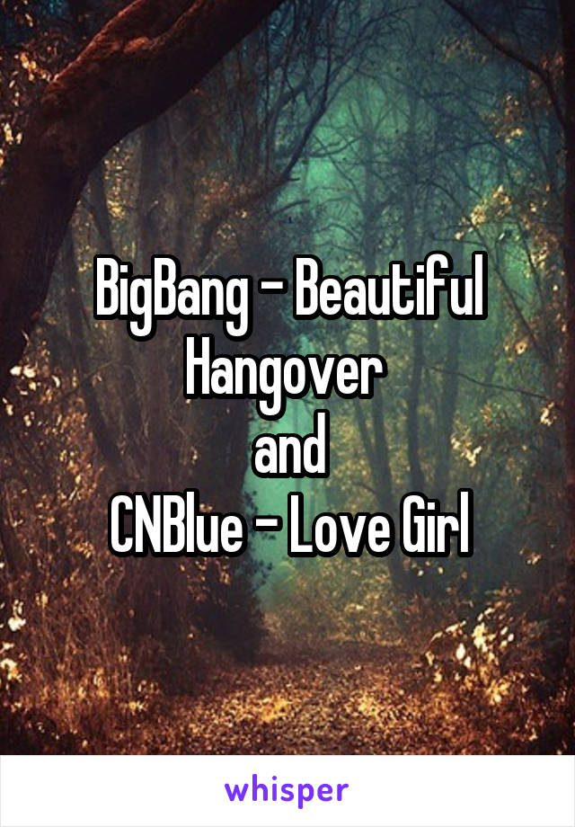 BigBang - Beautiful Hangover 
and
CNBlue - Love Girl