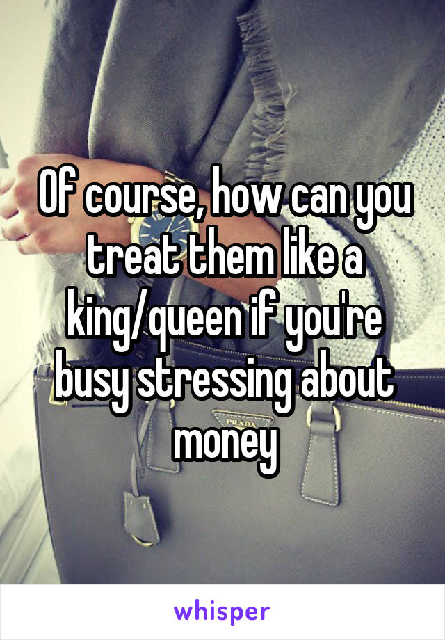 Of course, how can you treat them like a king/queen if you're busy stressing about money