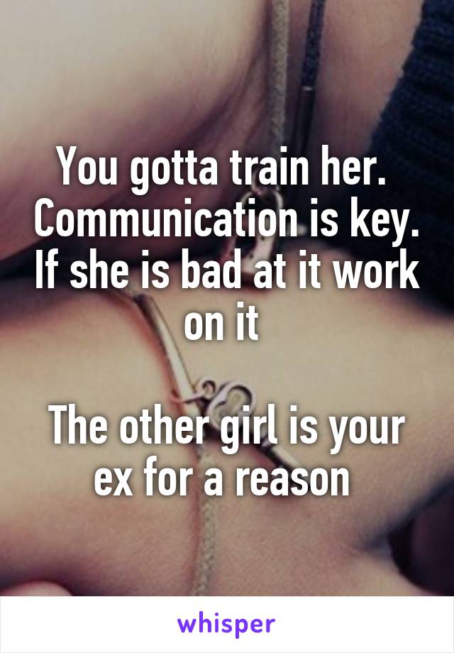 You gotta train her.  Communication is key. If she is bad at it work on it 

The other girl is your ex for a reason 