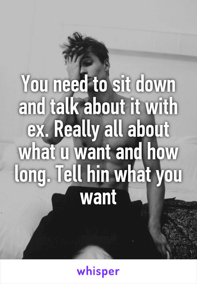 You need to sit down and talk about it with ex. Really all about what u want and how long. Tell hin what you want