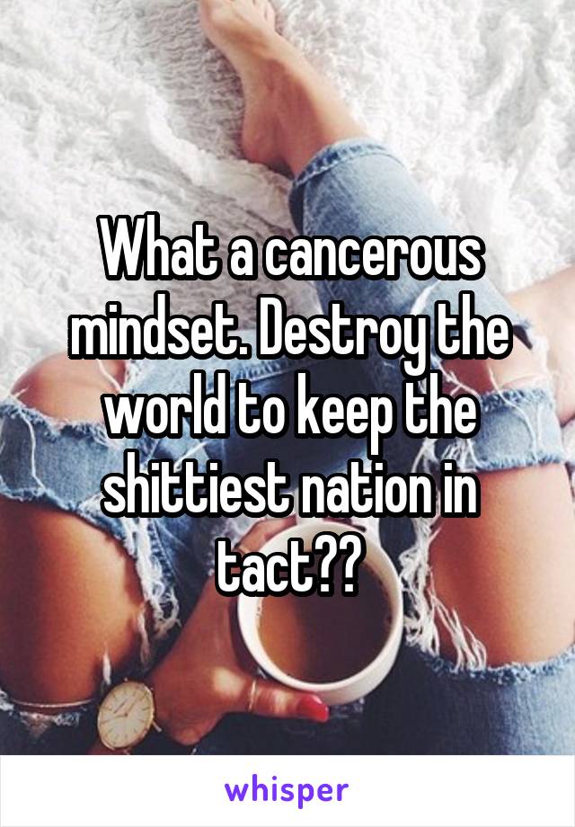 What a cancerous mindset. Destroy the world to keep the shittiest nation in tact??