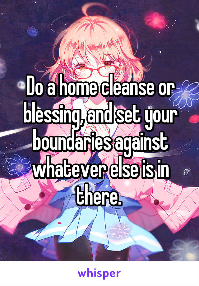 Do a home cleanse or blessing, and set your boundaries against whatever else is in there. 
