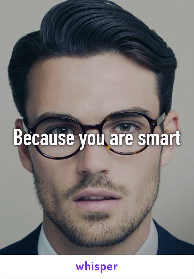 Because you are smart
