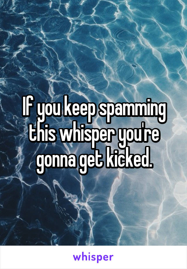 If you keep spamming this whisper you're gonna get kicked.