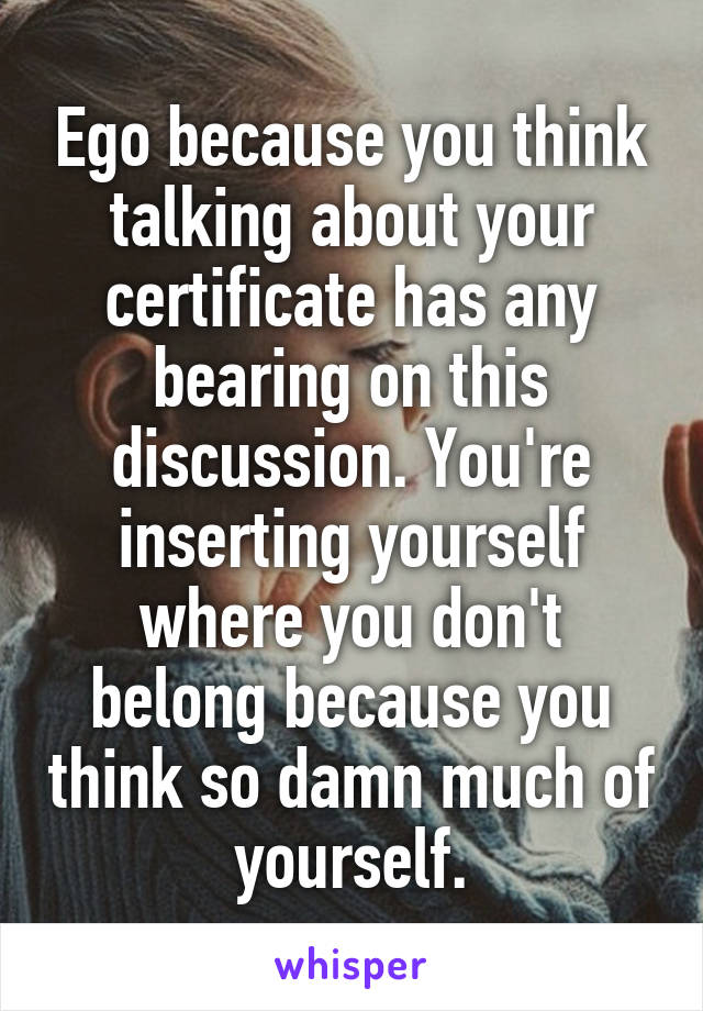 Ego because you think talking about your certificate has any bearing on this discussion. You're inserting yourself where you don't belong because you think so damn much of yourself.