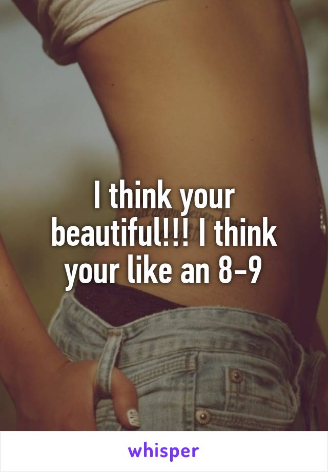 I think your beautiful!!! I think your like an 8-9