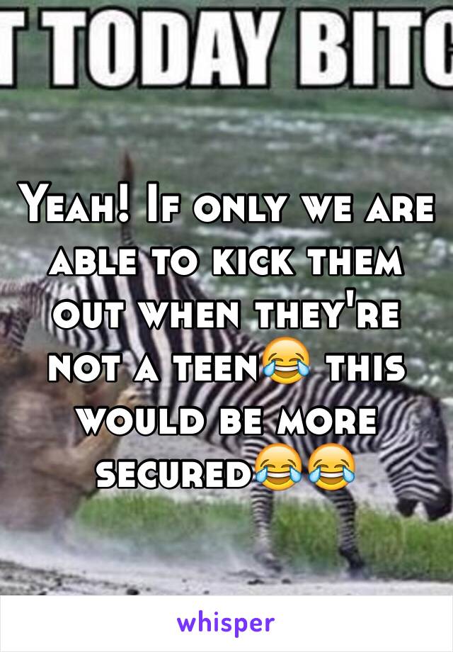 Yeah! If only we are able to kick them out when they're not a teen😂 this would be more secured😂😂