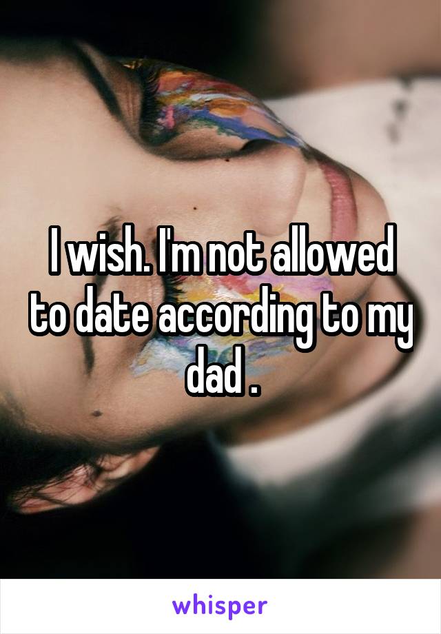 I wish. I'm not allowed to date according to my dad .