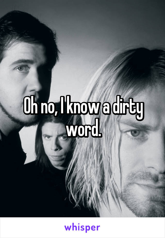 Oh no, I know a dirty word.