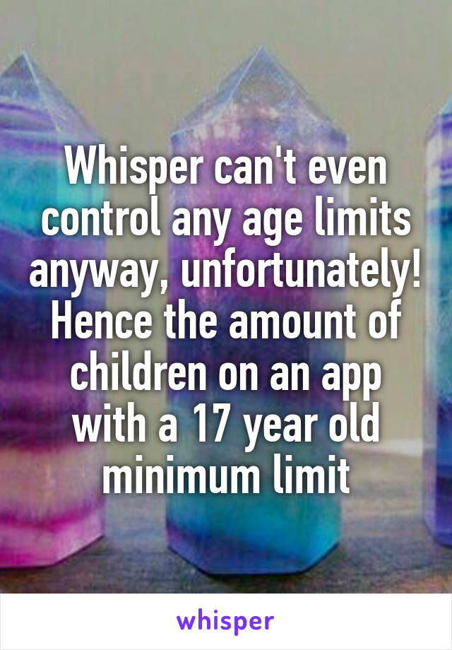 Whisper can't even control any age limits anyway, unfortunately!
Hence the amount of children on an app with a 17 year old minimum limit