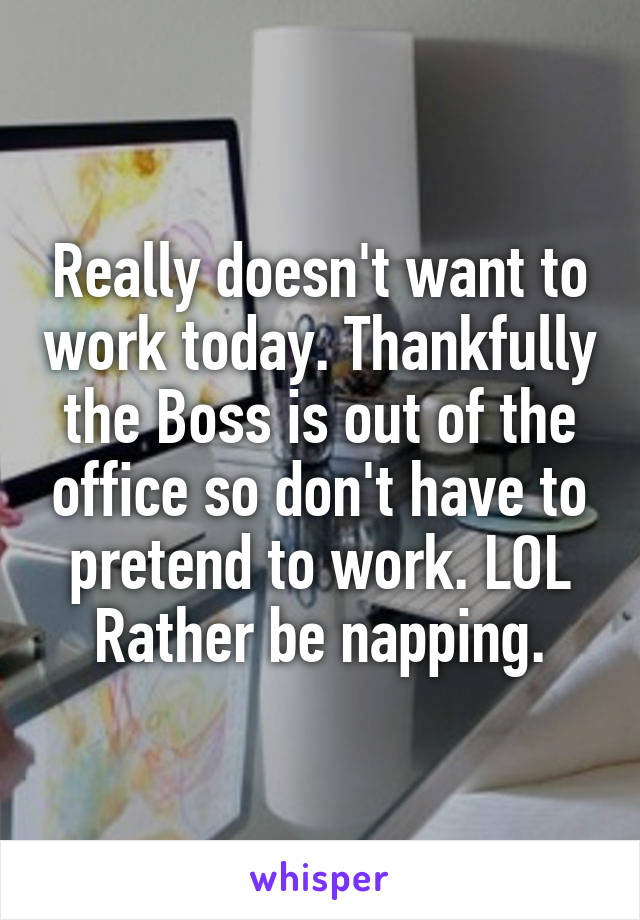 Really doesn't want to work today. Thankfully the Boss is out of the office so don't have to pretend to work. LOL Rather be napping.