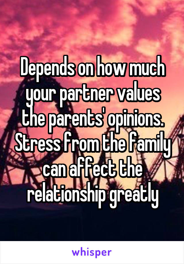 Depends on how much your partner values the parents' opinions. Stress from the family can affect the relationship greatly