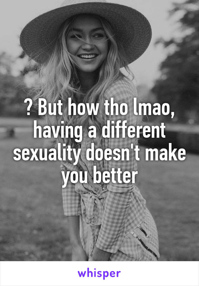 ? But how tho lmao, having a different sexuality doesn't make you better