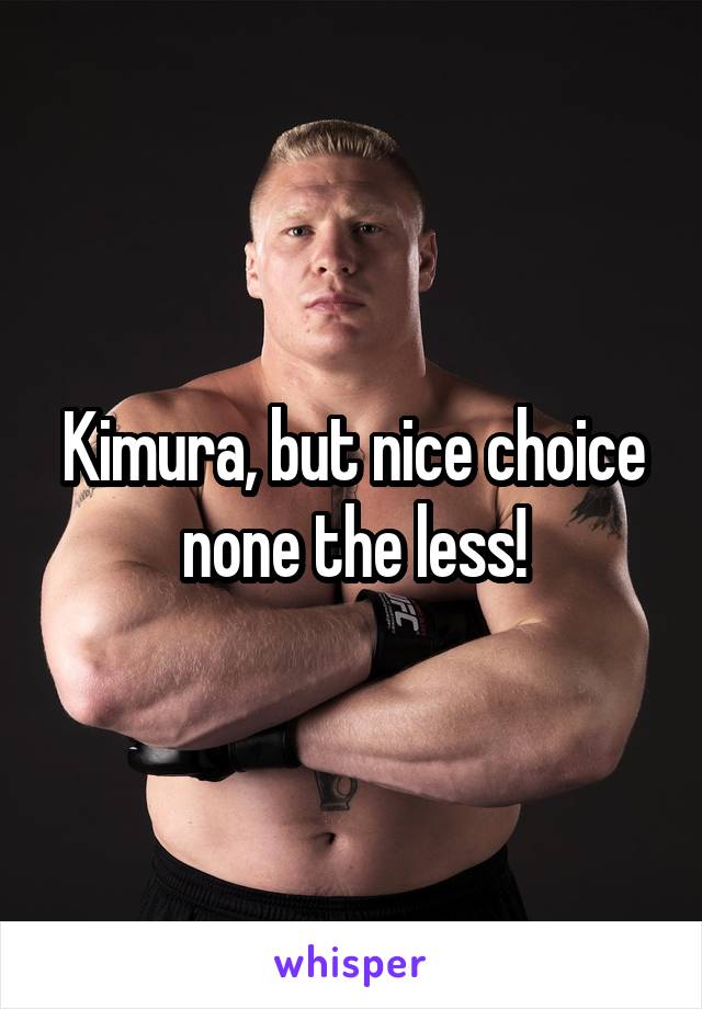 Kimura, but nice choice none the less!