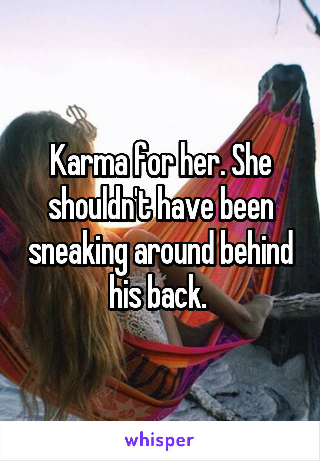 Karma for her. She shouldn't have been sneaking around behind his back. 