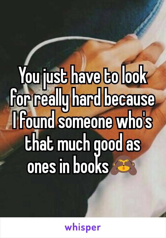 You just have to look for really hard because I found someone who's that much good as ones in books🙈