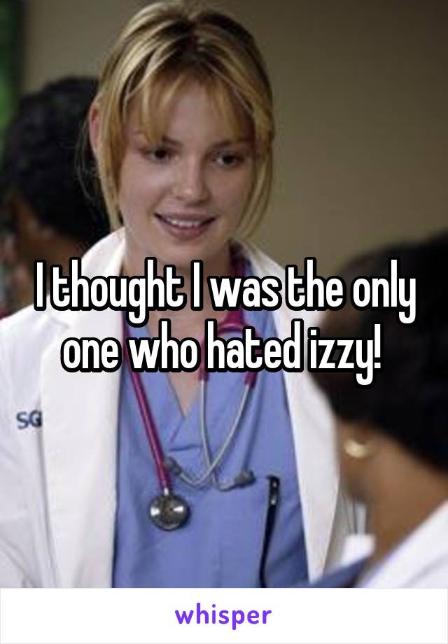 I thought I was the only one who hated izzy! 