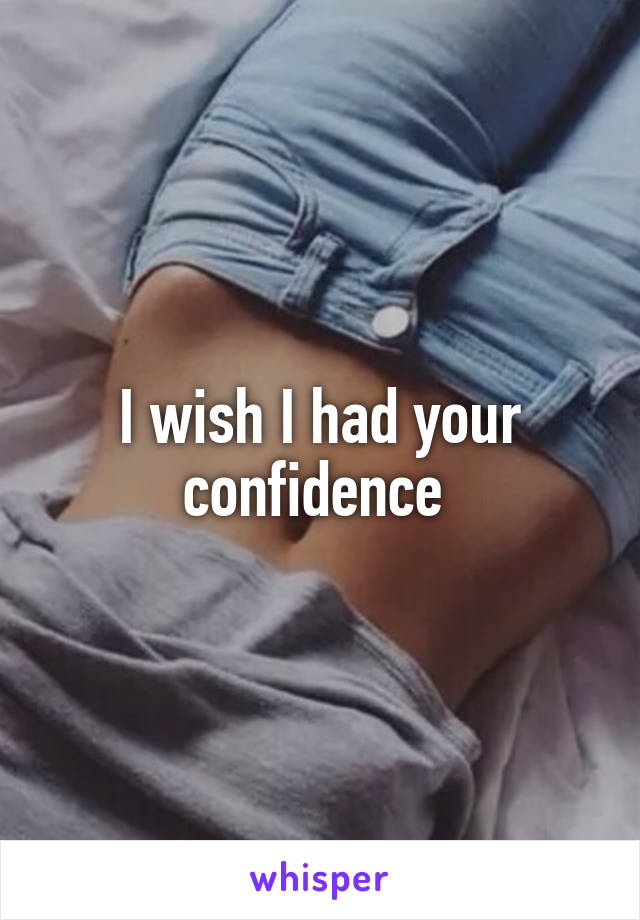 I wish I had your confidence 
