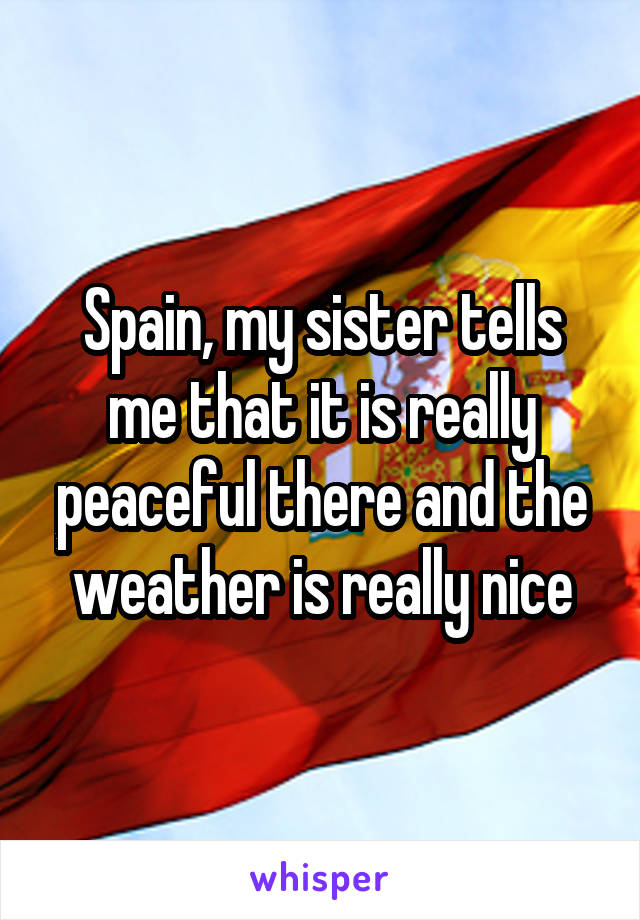 Spain, my sister tells me that it is really peaceful there and the weather is really nice