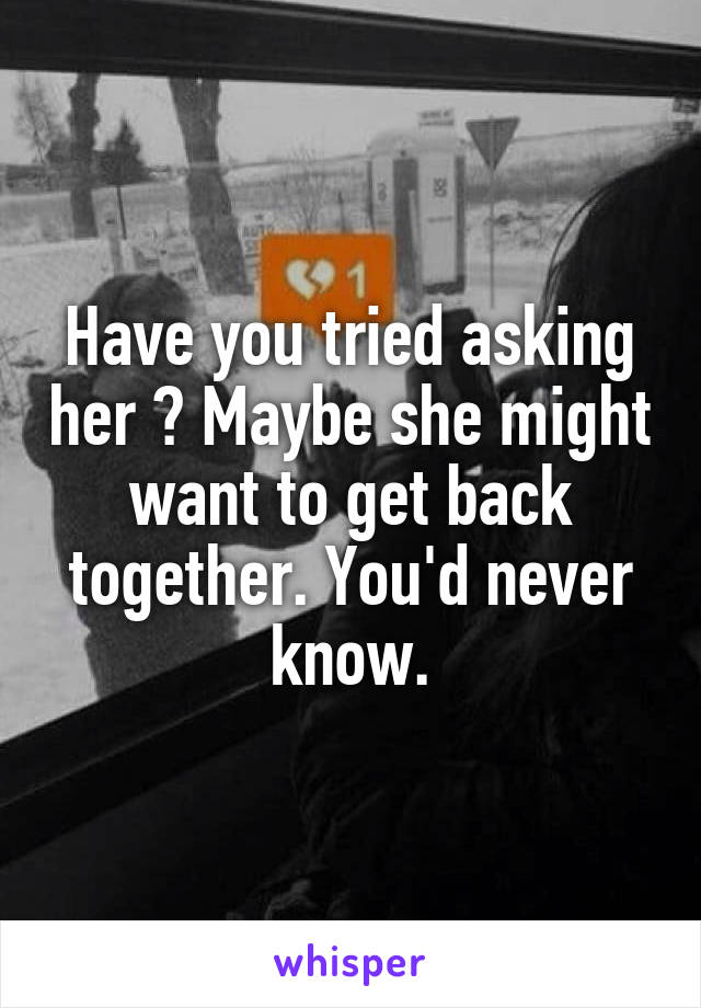Have you tried asking her ? Maybe she might want to get back together. You'd never know.