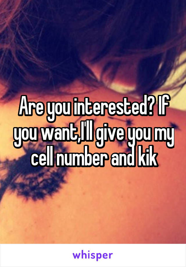 Are you interested? If you want,I'll give you my cell number and kik