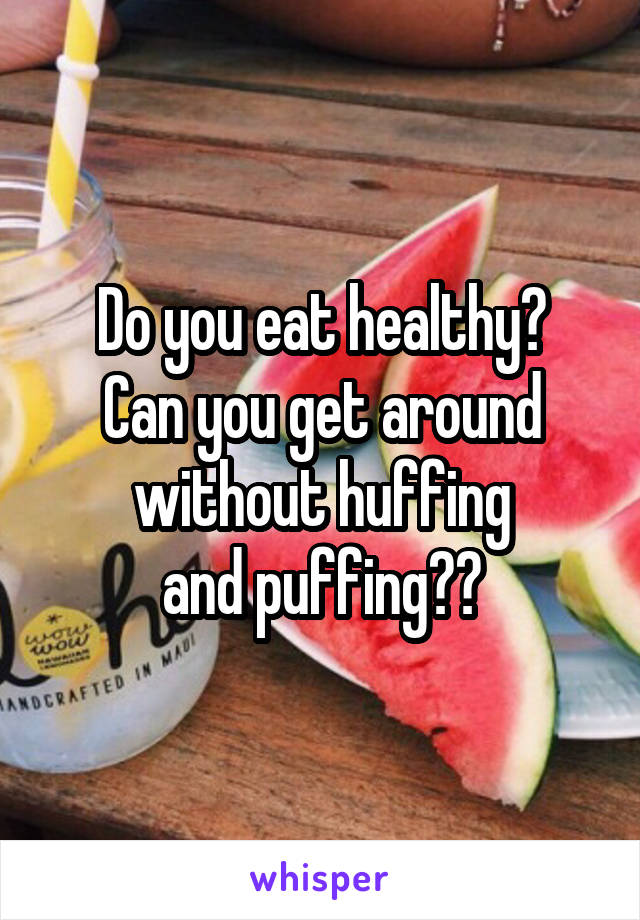 Do you eat healthy?
Can you get around without huffing
and puffing??