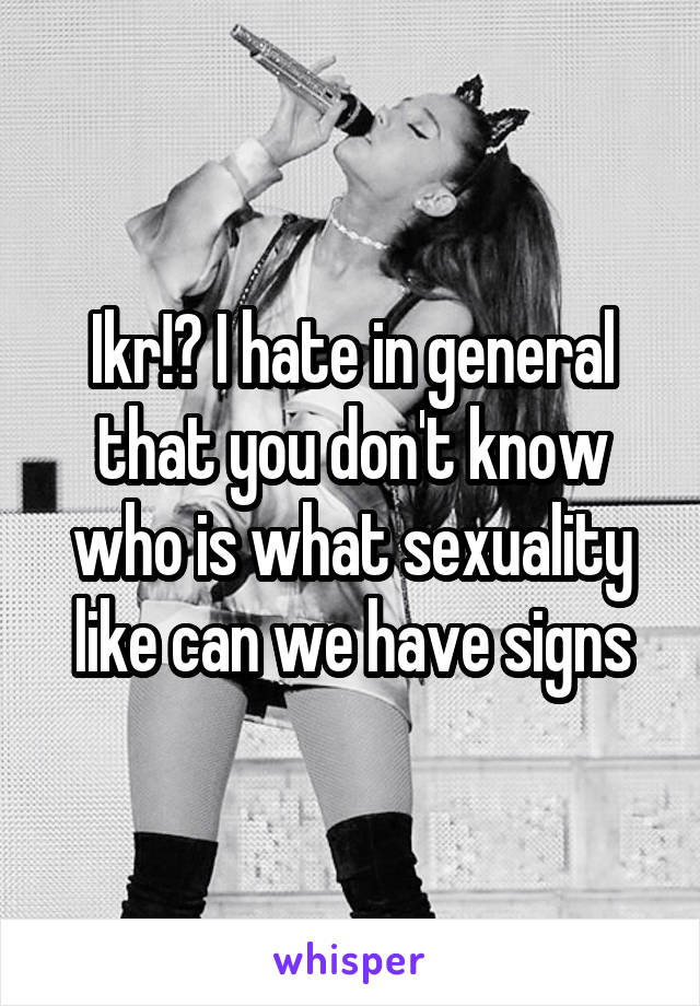 Ikr!? I hate in general that you don't know who is what sexuality like can we have signs
