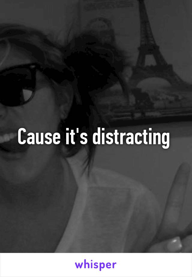 Cause it's distracting 