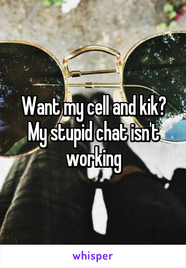 Want my cell and kik? My stupid chat isn't working