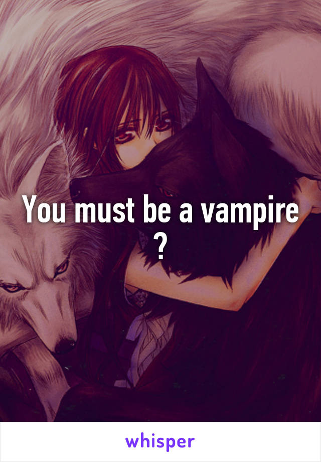 You must be a vampire ?