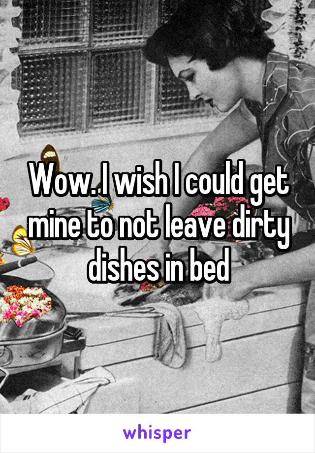 Wow. I wish I could get mine to not leave dirty dishes in bed