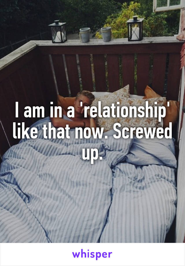 I am in a 'relationship' like that now. Screwed up.