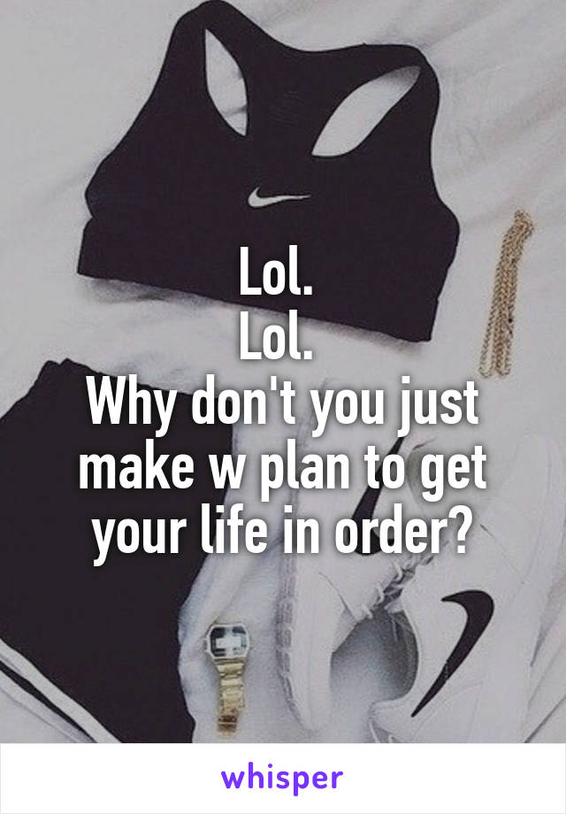 Lol. 
Lol. 
Why don't you just make w plan to get your life in order?