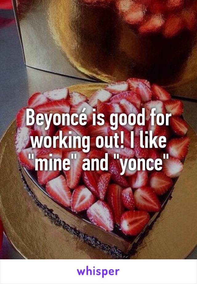 Beyoncé is good for working out! I like "mine" and "yonce"