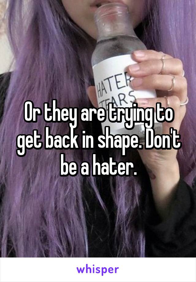 Or they are trying to get back in shape. Don't be a hater.