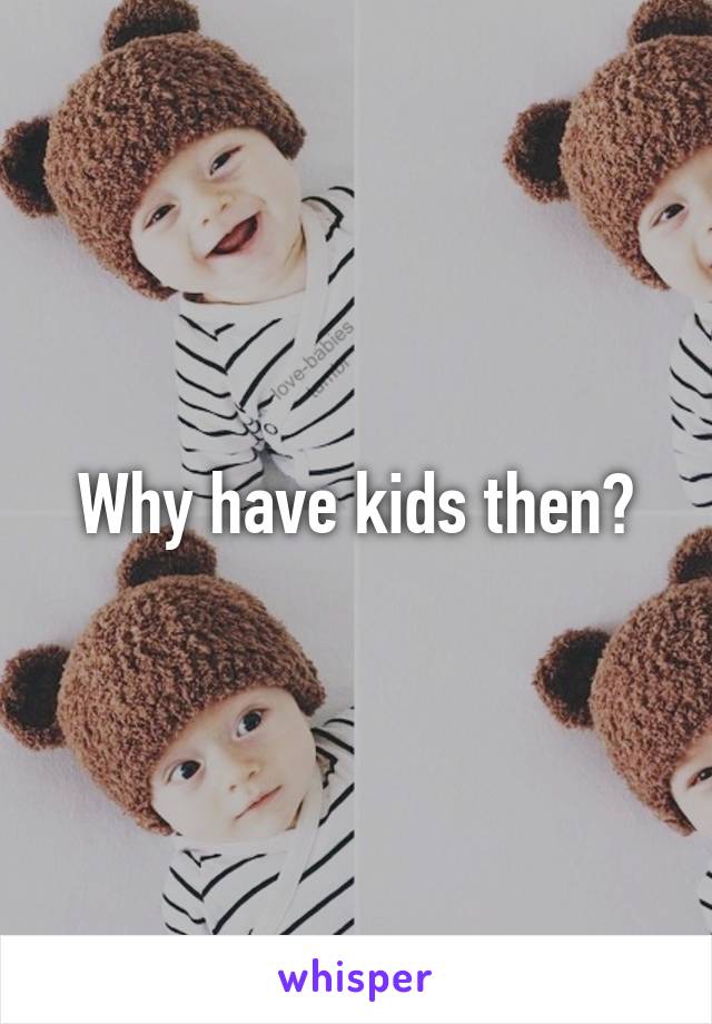 Why have kids then?