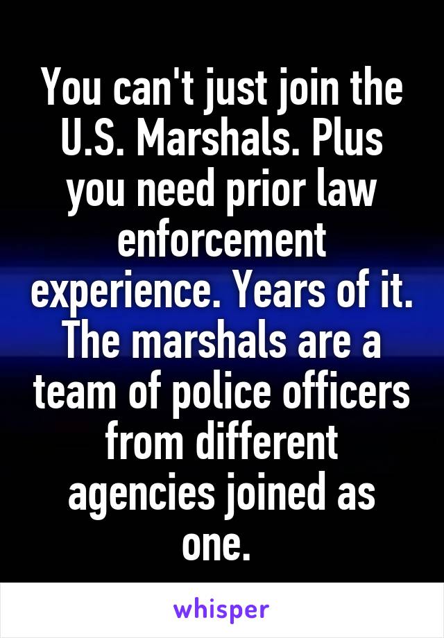 You can't just join the U.S. Marshals. Plus you need prior law enforcement experience. Years of it. The marshals are a team of police officers from different agencies joined as one. 