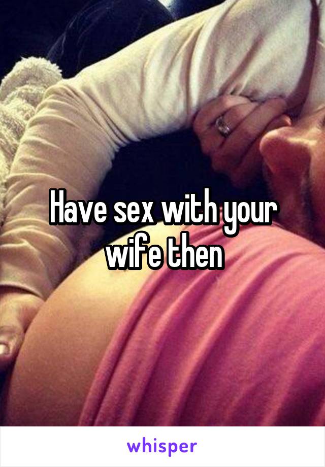 Have sex with your wife then